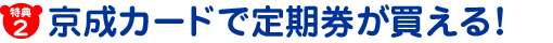 ［特典2］京成カードで定期券が買える！