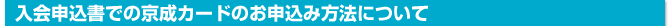 入会申込書での京成カードのお申込み方法について