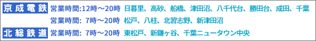 【京成電鉄】日暮里、高砂、船橋、津田沼、八千代台、勝田台、成田、千葉／【新京成電鉄】松戸、八柱、北習志野、新津田沼／【北総鉄道】東松戸、新鎌ケ谷、千葉ニュータウン中央