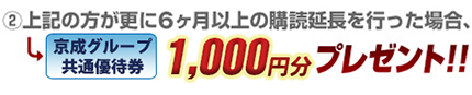 上記の方が更に6ヶ月以上の購読延長を行った場合、京成グループポイント1,000ポイントプレゼント！！